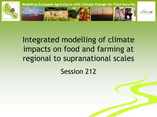 Integrated modelling of climate
impacts on food and farming at
regional to supranational scales
          Session 212
 
