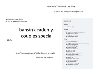 everyone’s horny all the time
if you’re not horny you’re lying shut up

we have dorms and shit
so lots of sexy time obviously

bansin academycouples special
idefk

it ain’t an academy it’s the bansin armada
because look at all those ships

 