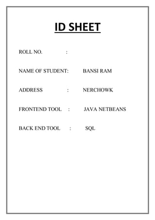 ID SHEET
ROLL NO. :
NAME OF STUDENT: BANSI RAM
ADDRESS : NERCHOWK
FRONTEND TOOL : JAVA NETBEANS
BACK END TOOL : SQL
 