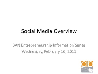 Social Media Overview BAN Entrepreneurship Information Series Wednesday, February 16, 2011 