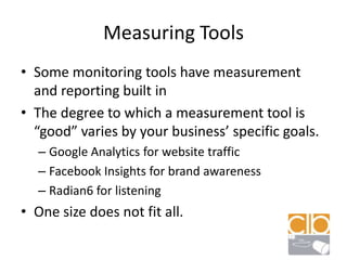 Measuring ToolsSome monitoring tools have measurement and reporting built inThe degree to which a measurement tool is “good” varies by your business’ specific goals.Google Analytics for website trafficFacebook Insights for brand awarenessRadian6 for listeningOne size does not fit all.