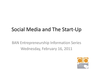 Social Media and The Start-Up BAN Entrepreneurship Information Series Wednesday, February 16, 2011 