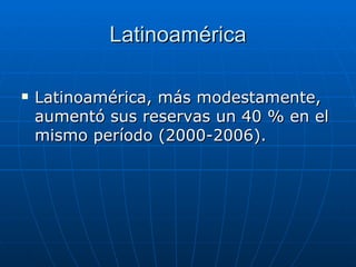 Latinoamérica Latinoamérica, más modestamente, aumentó sus reservas un 40 % en el mismo período (2000-2006). 