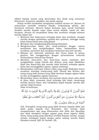 22
afiliasi kepada syariat yang diturunkan dan abadi yang semuanya
kebenaran, kejujuran, keadilan, dan kasih sayang.
Setiap muslim hendaklah mengetahui hakikat seruan ini. Seruan ini
sebenarnya memiliki tendensi filsafat, berkembang politik, dan
bertujuan atheisme. Muncul dalam kemasan baru untuk membalas
dendam mereka kepada umat islam secara akidah, tanah air, dan
kerajaan. Seruan ini menjadikan Islam dan muslimin sebagai sasaran
mereka dalam hal:
1. Membuat fase kekacauan terhadap Islam dan muslimin, mengisi
mereka dengan gelombang syubhat dan syahwat, sehingga orang
Islam hidup dalam jiwa yang gelisah.
2. Menahan dan menghalangi gelombang Islamisasi.
3. Menghancurkan Islam dari sendi-sendinya dengan tujuan
membasmi dan menghilangkan Islam, melemahkan kaum
muslimin, mencabut dan mengubur keimanan dari hati mereka.
4. Melepas tali ukhuwah islamiyah dari dunia Islam di semua
penjuru dan menggantinya dengan persaudaraan terkutuk
‘Persaudaraan Yahudi dan Kristen’
5. Menahan pena-pena dan lisan-lisan kaum muslimin dari
mengkafirkan orang Yahudi dan Kristen yang telah dikafirkan
Allah dan Rasul-Nya jika mereka tidak beriman terhadap agama
Islam dan meninggalkan agama –agama selainnya.
6. Membatalkan beberapa hukum Islam yang wajib dilakukan kaum
muslimin terhadap orang-orang kafir Yahudi dan Kristen dan
orang-orang kafir lainnya yang tidak beriman dengan agama Islam
ini dan meninggalkan agama selainnya.
7. Menjauhkan kaum muslimin dari puncak ajaran Islam yaitu jihad
di jalan Allah, termasuk jihad terhadap ahli kitab, memerangi
mereka karena Islam, dan mwajibkan jizyah kepada mereka jika
mereka tidak beriman.
Allah berfirman:
(#θè=ÏG≈s%šÏ%©!$#ŸωšχθãΖÏΒ÷σãƒ«!$$Î/ŸωuρÏΘöθu‹ø9$$Î/ÌÅzFψ$#ŸωuρtβθãΒÌhptä†$tΒtΠ§ymª!$#
…ã&è!θß™u‘uρŸωuρšχθãΨƒÏ‰tƒtÏŠÈd,ysø9$#zÏΒšÏ%©!$#(#θè?ρé&|=≈tFÅ6ø9$#4©®Lym(#θäÜ÷èãƒ
sπtƒ÷“Éfø9$#tã7‰tƒöΝèδuρšχρãÉó≈|¹∩⊄®∪
(29). Perangilah orang-orang yang tidak beriman kepada Allah dan
tidak (pula) kepada hari Kemudian, dan mereka tidak
mengharamkan apa yang diharamkan oleh Allah dan RasulNya
dan tidak beragama dengan agama yang benar (agama Allah),
(Yaitu orang-orang) yang diberikan Al-Kitab kepada mereka, sampai
mereka membayar jizyah dengan patuh sedang mereka dalam
Keadaan tunduk. (QS. At-Taubah: 29).
 
