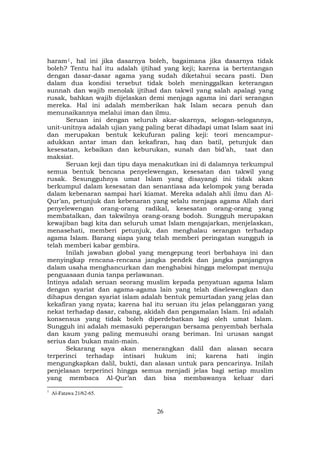 26
haramF
1F, hal ini jika dasarnya boleh, bagaimana jika dasarnya tidak
boleh? Tentu hal itu adalah ijtihad yang keji; karena ia bertentangan
dengan dasar-dasar agama yang sudah diketahui secara pasti. Dan
dalam dua kondisi tersebut tidak boleh meninggalkan keterangan
sunnah dan wajib menolak ijtihad dan takwil yang salah apalagi yang
rusak, bahkan wajib dijelaskan demi menjaga agama ini dari serangan
mereka. Hal ini adalah memberikan hak Islam secara penuh dan
menunaikannya melalui iman dan ilmu.
Seruan ini dengan seluruh akar-akarnya, selogan-selogannya,
unit-unitnya adalah ujian yang paling berat dihadapi umat Islam saat ini
dan merupakan bentuk kekufuran paling keji: teori mencampur-
adukkan antar iman dan kekafiran, haq dan batil, petunjuk dan
kesesatan, kebaikan dan keburukan, sunah dan bid’ah, taat dan
maksiat.
Seruan keji dan tipu daya menakutkan ini di dalamnya terkumpul
semua bentuk bencana penyelewengan, kesesatan dan takwil yang
rusak. Sesungguhnya umat Islam yang disayangi ini tidak akan
berkumpul dalam kesesatan dan senantiasa ada kelompok yang berada
dalam kebenaran sampai hari kiamat. Mereka adalah ahli ilmu dan Al-
Qur’an, petunjuk dan kebenaran yang selalu menjaga agama Allah dari
penyelewengan orang-orang radikal, kesesatan orang-orang yang
membatalkan, dan takwilnya orang-orang bodoh. Sungguh merupakan
kewajiban bagi kita dan seluruh umat Islam mengajarkan, menjelaskan,
menasehati, memberi petunjuk, dan menghalau serangan terhadap
agama Islam. Barang siapa yang telah memberi peringatan sungguh ia
telah memberi kabar gembira.
Inilah jawaban global yang mengepung teori berbahaya ini dan
menyingkap rencana-rencana jangka pendek dan jangka panjangnya
dalam usaha menghancurkan dan menghabisi hingga melompat menuju
penguasaan dunia tanpa perlawanan.
Intinya adalah seruan seorang muslim kepada penyatuan agama Islam
dengan syariat dan agama-agama lain yang telah diselewengkan dan
dihapus dengan syariat islam adalah bentuk pemurtadan yang jelas dan
kekafiran yang nyata; karena hal itu seruan itu jelas pelanggaran yang
nekat terhadap dasar, cabang, akidah dan pengamalan Islam. Ini adalah
konsensus yang tidak boleh diperdebatkan lagi oleh umat Islam.
Sungguh ini adalah memasuki peperangan bersama penyembah berhala
dan kaum yang paling memusuhi orang beriman. Ini urusan sangat
serius dan bukan main-main.
Sekarang saya akan menerangkan dalil dan alasan secara
terperinci terhadap intisari hukum ini; karena hati ingin
mengungkapkan dalil, bukti, dan alasan untuk para pencarinya. Inilah
penjelasan terperinci hingga semua menjadi jelas bagi setiap muslim
yang membaca Al-Qur’an dan bisa membawanya keluar dari
1
Al-Fatawa 21/62-65.
 