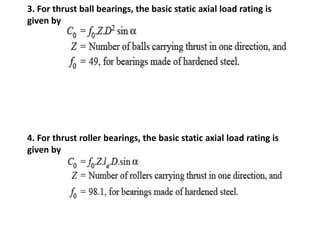 3. For thrust ball bearings, the basic static axial load rating is 
given by 
4. For thrust roller bearings, the basic static axial load rating is 
given by 
 