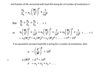 and fraction of life consumed with load W3 acting for n3 number of revolutions is 
If an equivalent constant load (W) is acting for n number of revolutions, then 
 