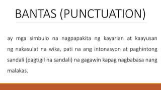 BANTAS (PUNCTUATION)
ay mga simbulo na nagpapakita ng kayarian at kaayusan
ng nakasulat na wika, pati na ang intonasyon at paghintong
sandali (pagtigil na sandali) na gagawin kapag nagbabasa nang
malakas.
 