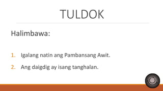 TULDOK
Halimbawa:
1. Igalang natin ang Pambansang Awit.
2. Ang daigdig ay isang tanghalan.
 
