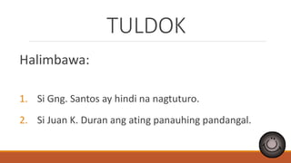 TULDOK
Halimbawa:
1. Si Gng. Santos ay hindi na nagtuturo.
2. Si Juan K. Duran ang ating panauhing pandangal.
 