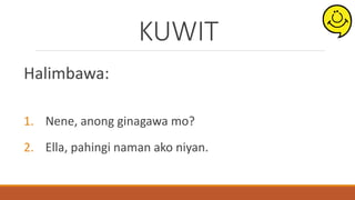 KUWIT
Halimbawa:
1. Nene, anong ginagawa mo?
2. Ella, pahingi naman ako niyan.
 