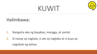 KUWIT
Halimbawa:
1. Nanguha ako ng bayabas, mangga, at santol.
2. Si nanay ay nagluto, si ate ay naglaba at si kuya ay
nagsibak ng kahoy.
 