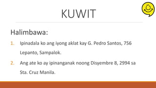 KUWIT
Halimbawa:
1. Ipinadala ko ang iyong aklat kay G. Pedro Santos, 756
Lepanto, Sampalok.
2. Ang ate ko ay ipinanganak noong Disyembre 8, 2994 sa
Sta. Cruz Manila.
 