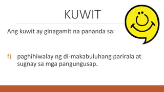 KUWIT
Ang kuwit ay ginagamit na pananda sa:
f) paghihiwalay ng di-makabuluhang parirala at
sugnay sa mga pangungusap.
 