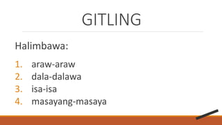 GITLING
Halimbawa:
1. araw-araw
2. dala-dalawa
3. isa-isa
4. masayang-masaya
 