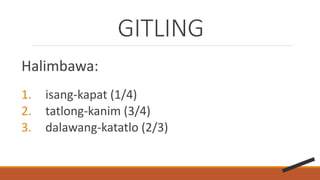 GITLING
Halimbawa:
1. isang-kapat (1/4)
2. tatlong-kanim (3/4)
3. dalawang-katatlo (2/3)
 