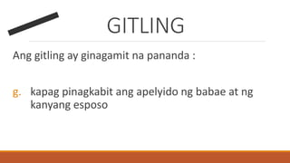 GITLING
Ang gitling ay ginagamit na pananda :
g. kapag pinagkabit ang apelyido ng babae at ng
kanyang esposo
 