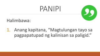 PANIPI
Halimbawa:
1. Anang kapitana, “Magtulungan tayo sa
pagpapatupad ng kalinisan sa paligid.”
 