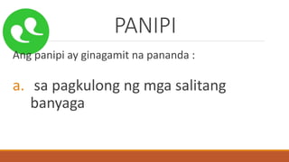 PANIPI
Ang panipi ay ginagamit na pananda :
a. sa pagkulong ng mga salitang
banyaga
 