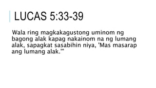 LUCAS 5:33-39
Wala ring magkakagustong uminom ng
bagong alak kapag nakainom na ng lumang
alak, sapagkat sasabihin niya, 'Mas masarap
ang lumang alak.'"
 