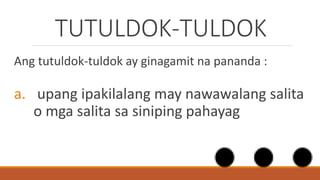 TUTULDOK-TULDOK
Ang tutuldok-tuldok ay ginagamit na pananda :
a. upang ipakilalang may nawawalang salita
o mga salita sa siniping pahayag
 