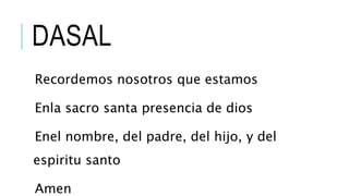 DASAL
Recordemos nosotros que estamos
Enla sacro santa presencia de dios
Enel nombre, del padre, del hijo, y del
espiritu santo
Amen
 