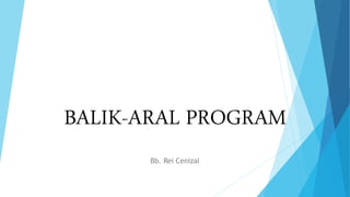 BALIK-ARAL PROGRAM
Bb. Rei Cenizal
 