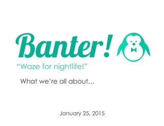 What we’re all about…
	
  
	
  
	
  
January 28, 2015
“Waze for nightlife!”
 