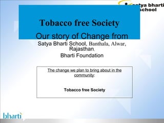 Tobacco free Society
Our story of Change from
Satya Bharti School, Banthala, Alwar,
             Rajasthan,
        Bharti Foundation

    The change we plan to bring about in the
                community:


            Tobacco free Society
 