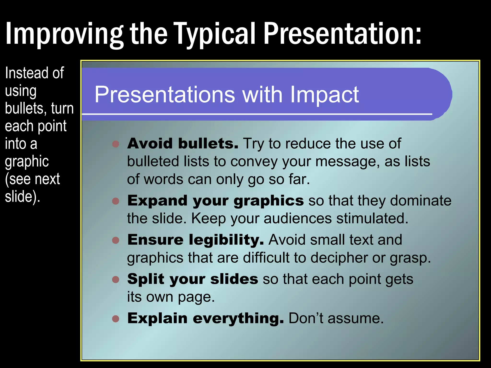 Improving the Typical Presentation: 
Presentations 
wwiitthh IImmppaacctt 
Words + 
Graphics = 
Retention 
Appropriate 
humor 
engages 
your 
audience. 
Use 
animation 
to make 
a point, 
not just 
because. 
Entertain Me! 
 