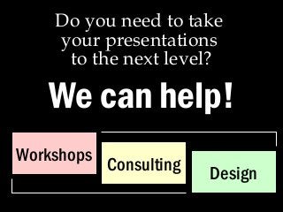 Do you need to take 
your presentations 
to the next level? 
We can help! 
Workshops Consulting Design 
 