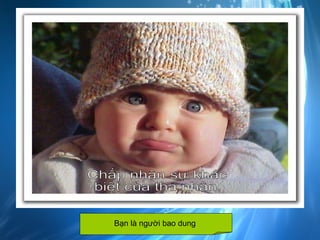 Chấp nhận sự khác biệt của tha nhân. Bạn là người bao dung  