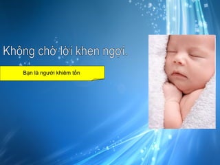 Không chờ lời khen ngợi. Bạn là người khiêm tốn
