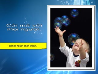 Cởi mở với  mọi người. Bạn là người chân thành.  