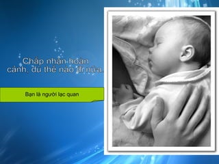 Chấp nhận hoàn cảnh, dù thế nào đi nữa. Bạn là người lạc quan 