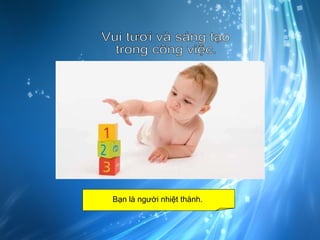 Vui tươi và sáng tạo trong công việc. Bạn là người nhiệt thành.  