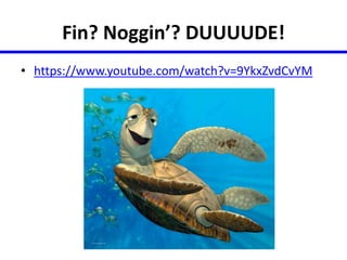 Fin? Noggin’? DUUUUDE! 
• https://www.youtube.com/watch?v=9YkxZvdCvYM 
 