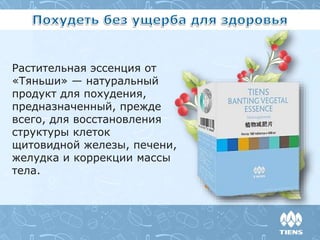 Растительная эссенция от
«Тяньши» — натуральный
продукт для похудения,
предназначенный, прежде
всего, для восстановления
структуры клеток
щитовидной железы, печени,
желудка и коррекции массы
тела.
 