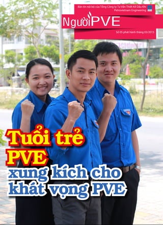 Bản tin nội bộ của Tổng Công ty Tư Vấn Thiết Kế Dầu Khí
Petrovietnam Engineering
Số 05 phát hành tháng 03/2015
PVE
NgöôøiPVE
Tuoåi treû
PVE
xung kích cho
khaùt voïng PVE
 