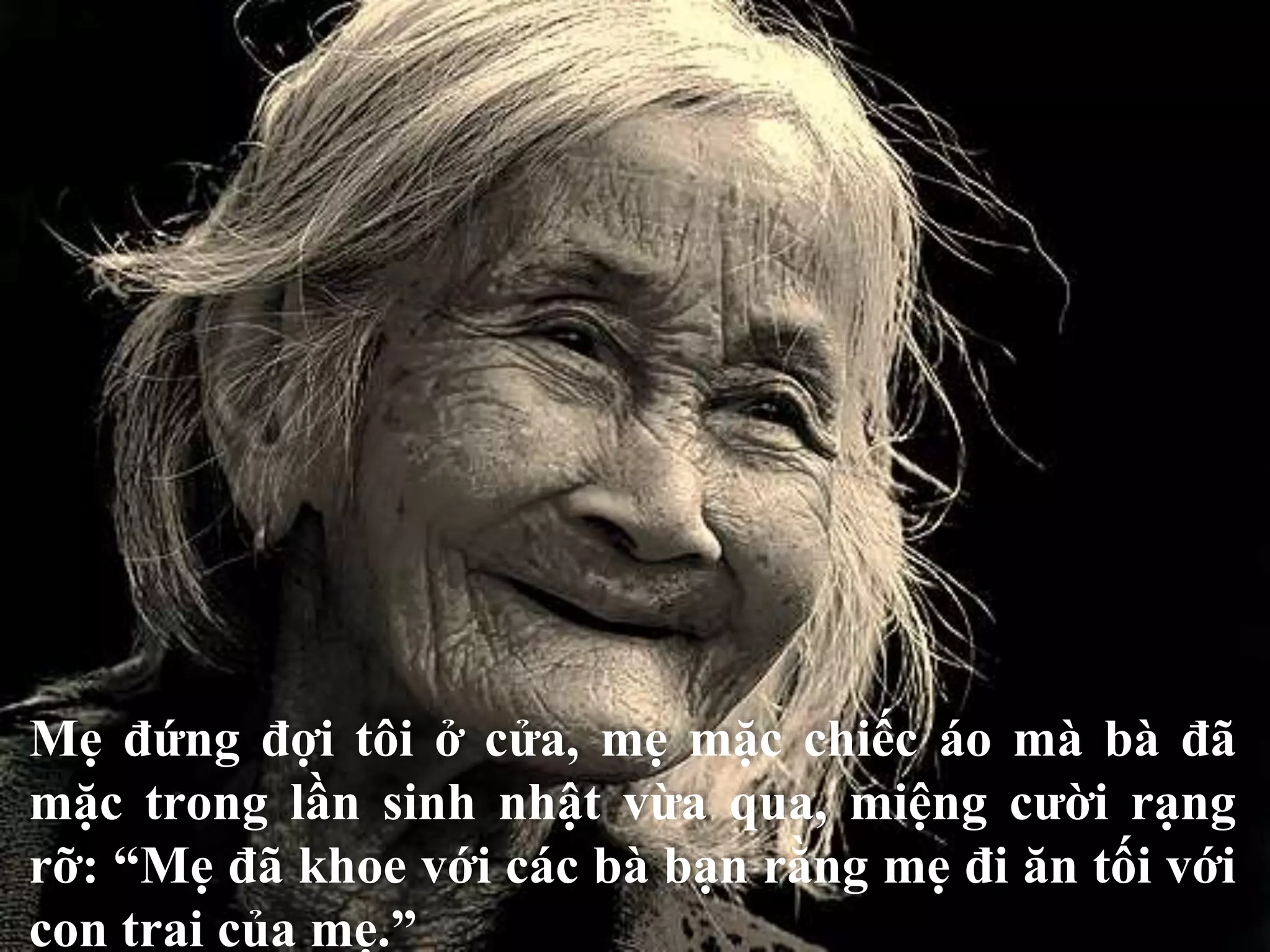 Mẹ đứng đợi tôi ở cửa, mẹ mặc chiếc áo mà bà đã 
mặc trong lần sinh nhật vừa qua, miệng cười rạng 
rỡ: “Mẹ đã khoe với các bà bạn rằng mẹ đi ăn tối với 
con trai của mẹ.” 
 