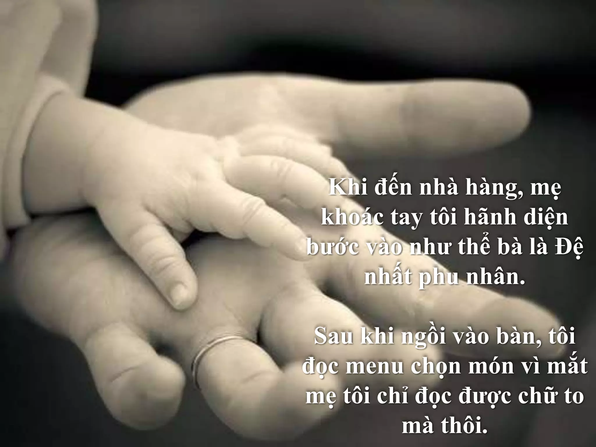 Khi đến nhà hàng, mẹ 
khoác tay tôi hãnh diện 
bước vào như thể bà là Đệ 
nhất phu nhân. 
Sau khi ngồi vào bàn, tôi 
đọc menu chọn món vì mắt 
mẹ tôi chỉ đọc được chữ to 
mà thôi. 
 