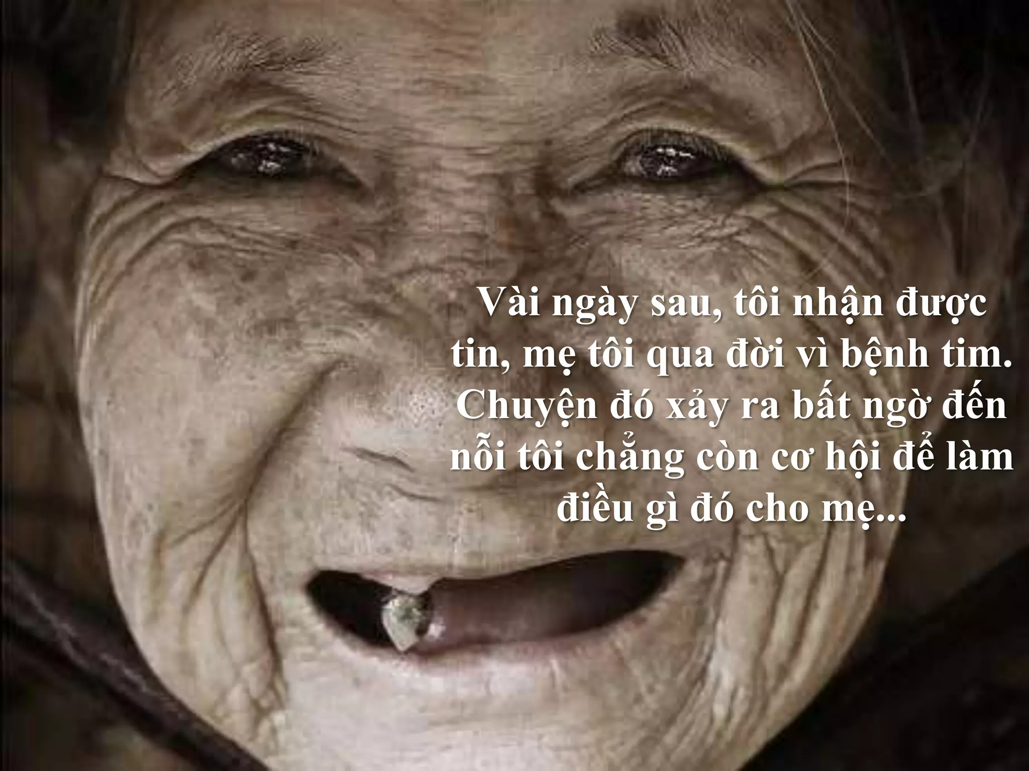 Vài ngày sau, tôi nhận được 
tin, mẹ tôi qua đời vì bệnh tim. 
Chuyện đó xảy ra bất ngờ đến 
nỗi tôi chẳng còn cơ hội để làm 
điều gì đó cho mẹ... 
 