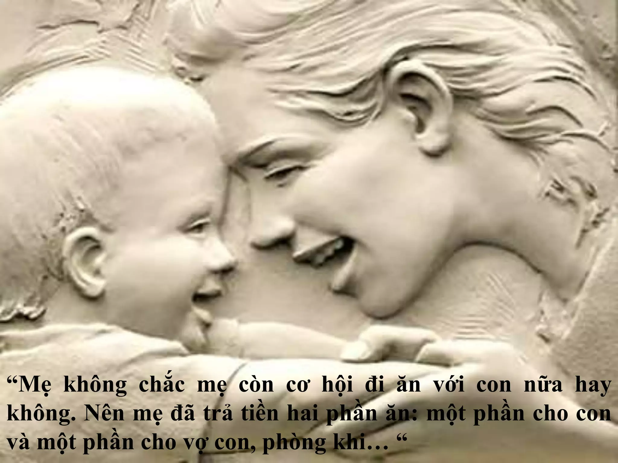 “Mẹ không chắc mẹ còn cơ hội đi ăn với con nữa hay 
không. Nên mẹ đã trả tiền hai phần ăn: một phần cho con 
và một phần cho vợ con, phòng khi… “ 
 