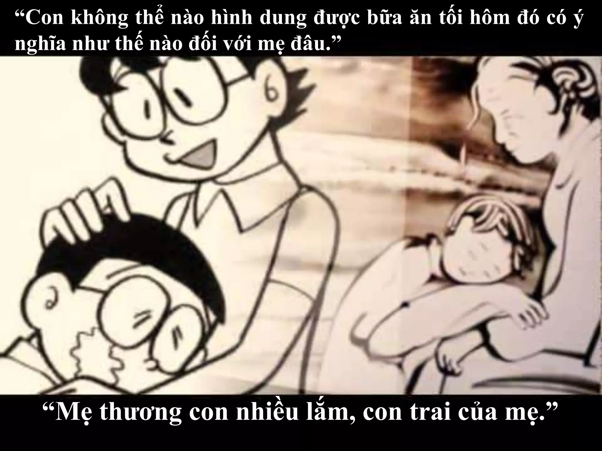 “Con không thể nào hình dung được bữa ăn tối hôm đó có ý 
nghĩa như thế nào đối với mẹ đâu.” 
“Mẹ thương con nhiều lắm, con trai của mẹ.” 
 