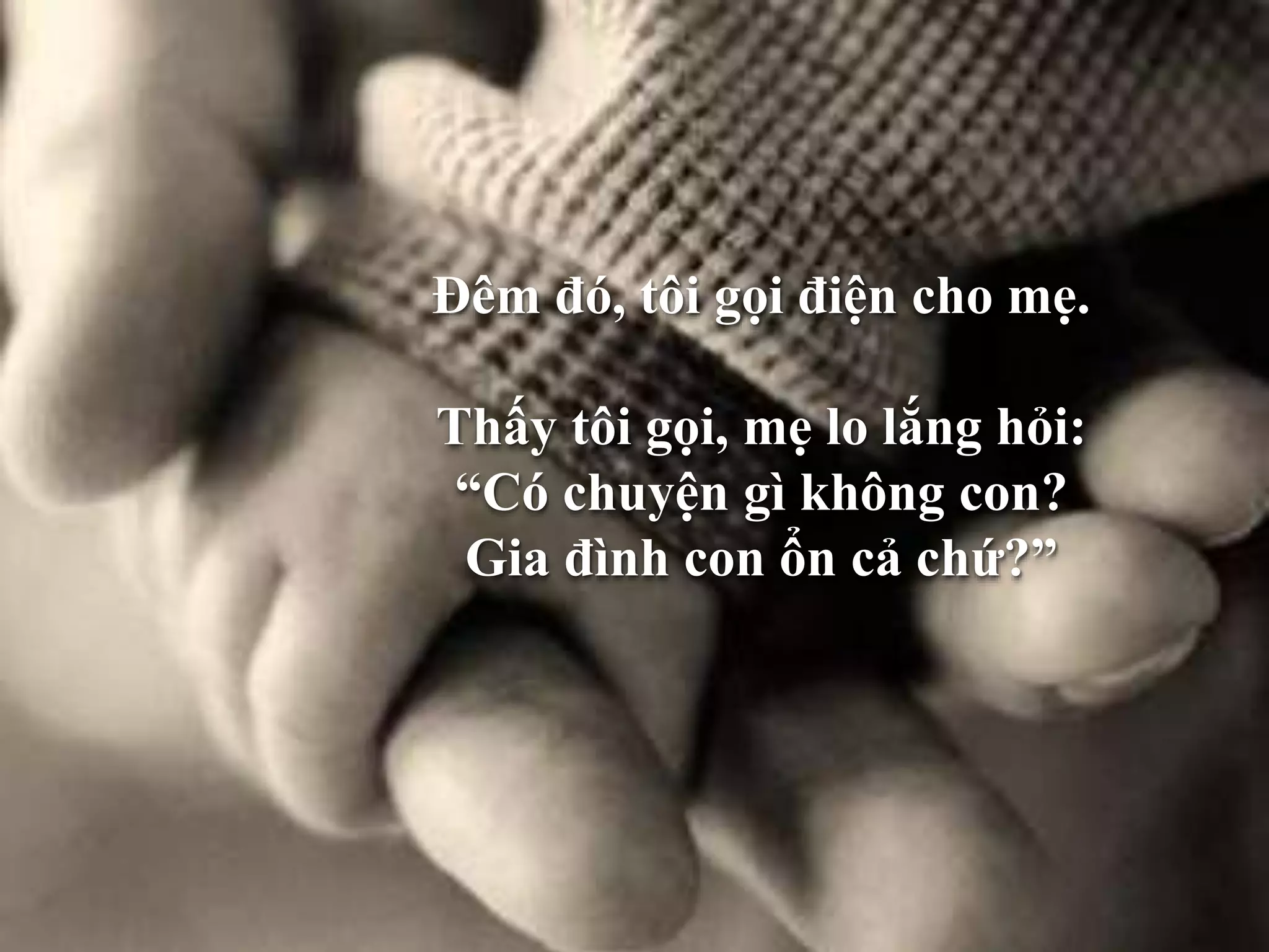 Đêm đó, tôi gọi điện cho mẹ. 
Thấy tôi gọi, mẹ lo lắng hỏi: 
“Có chuyện gì không con? 
Gia đình con ổn cả chứ?” 
 