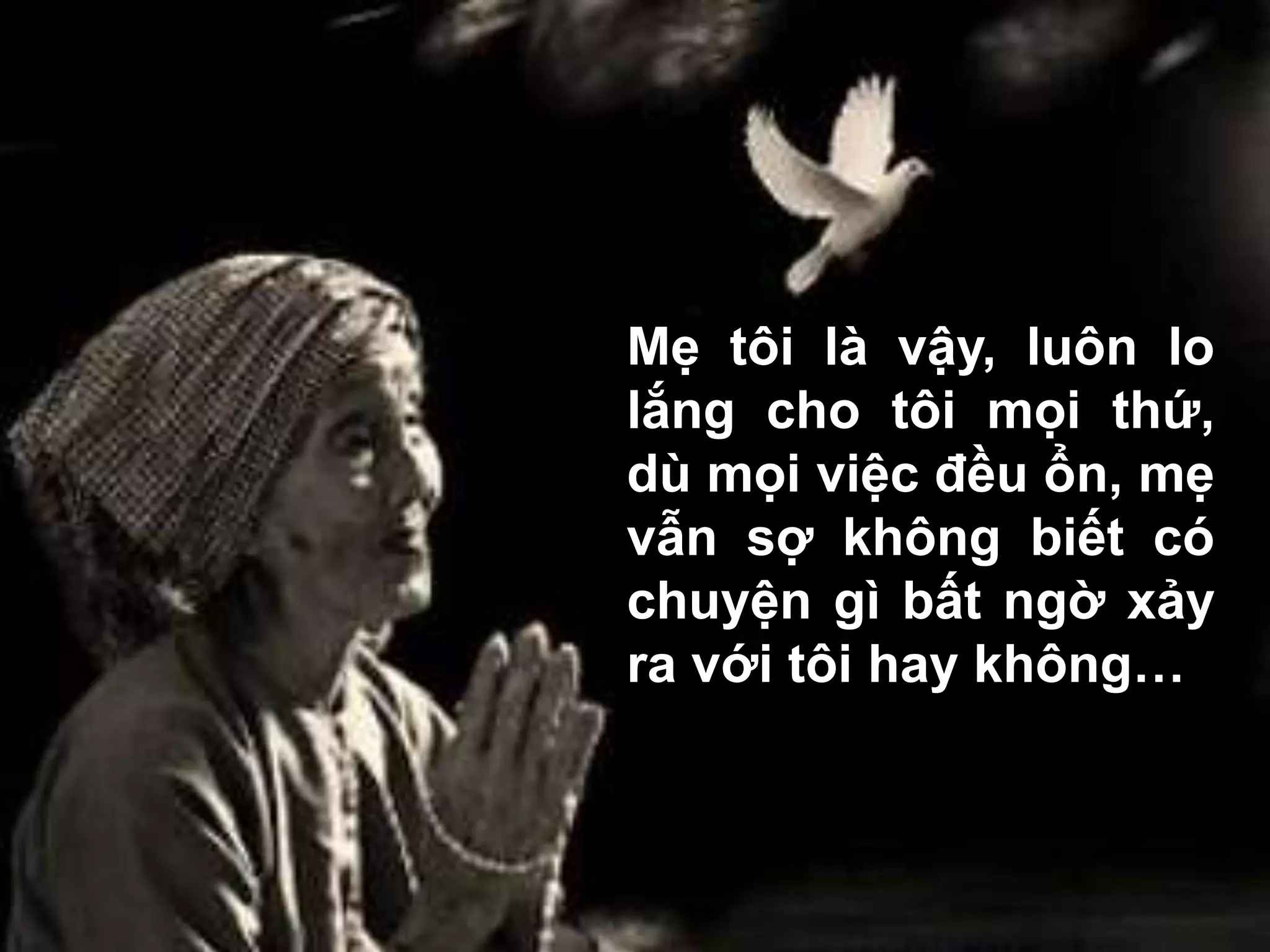 Mẹ tôi là vậy, luôn lo 
lắng cho tôi mọi thứ, 
dù mọi việc đều ổn, mẹ 
vẫn sợ không biết có 
chuyện gì bất ngờ xảy 
ra với tôi hay không… 
 