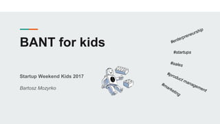 BANT for kids
Startup Weekend Kids 2017
Bartosz Mozyrko
 