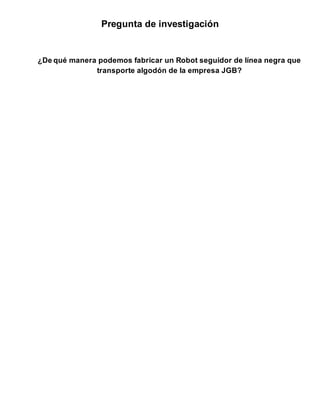 Pregunta de investigación
¿De qué manera podemos fabricar un Robot seguidor de línea negra que
transporte algodón de la empresa JGB?
 