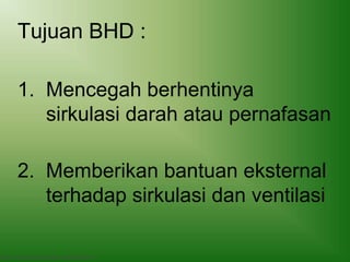 Tujuan BHD :
1. Mencegah berhentinya
sirkulasi darah atau pernafasan
2. Memberikan bantuan eksternal
terhadap sirkulasi dan ventilasi
Basic Trauma Cardiac Life support (BTCLS)
 