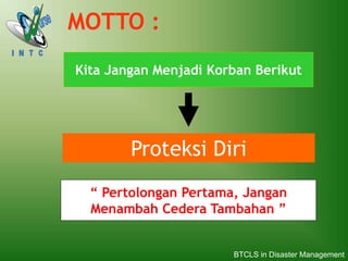Kita Jangan Menjadi Korban Berikut
Proteksi Diri
“ Pertolongan Pertama, Jangan
Menambah Cedera Tambahan ”
MOTTO :
BTCLS in Disaster Management
 